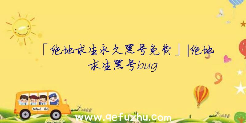 「绝地求生永久黑号免费」|绝地求生黑号bug